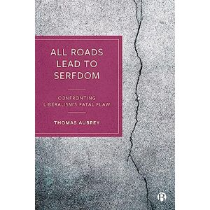 Aubrey, Thomas All Roads Lead to Serfdom: Confronting Liberalism’s Fatal Flaw Aubrey, Thomas All Roads Lead to Serfdom: Confronting Liberalism’s Fatal Flaw