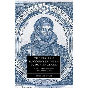 Wyatt, Michael The Italian Encounter with Tudor England: A Cultural Politics of Translation: 51 (Cambridge Studies in Renaissance Literature and Culture, Series Number 51) Wyatt, Michael The Italian Encounter with Tudor England: A Cultural Politics of Translation: 51 (Cambridge Studies in Renaissance Literature and Culture, Series Number 51)