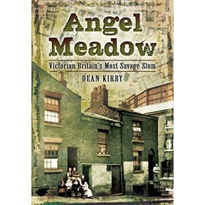 Kirby, Dean Angel Meadow: Victorian Britain's Most Savage Slum Kirby, Dean Angel Meadow: Victorian Britain's Most Savage Slum