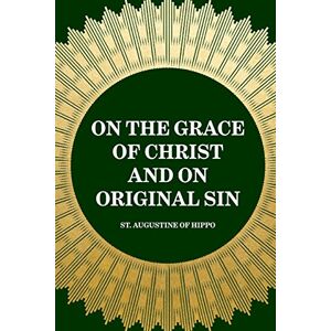 St. Augustine of Hippo On the Grace of Christ and on Original Sin St. Augustine of Hippo On the Grace of Christ and on Original Sin