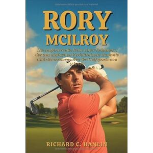 C. Hanlin, Richard Rory Mcilroy Biografie: Die inspirierende Reise eines Träumers, der aus einfachen Verhältnissen stammte und die moderne Ära des Golfsports neu schrieb C. Hanlin, Richard Rory Mcilroy Biografie: Die inspirierende Reise eines Träumers, der aus einfachen Verhältnissen stammte und die moderne Ära des Golfsports neu schrieb