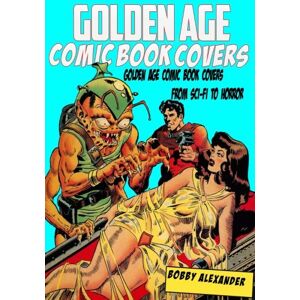 Alexander, Bobby Golden Age Comic Book Covers: 100 Classic Golden Age Comic Book Covers from Sci-Fi to Horror Alexander, Bobby Golden Age Comic Book Covers: 100 Classic Golden Age Comic Book Covers from Sci-Fi to Horror