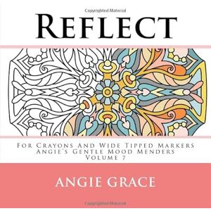 Grace, Angie Reflect For Crayons And Wide Tipped Markers: Angie's Gentle Mood Menders Volume 7 (Angie's Gentle Mood Menders For Crayons And Wide Tipped Markers) Grace, Angie Reflect For Crayons And Wide Tipped Markers: Angie's Gentle Mood Menders Volume 7 (Angie's Gentle Mood Menders For Crayons And Wide Tipped Markers)
