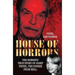 Cawthorne, Nigel House Of Horrors: The Horrific True Story of Josef Fritzl, The Father From Hell Cawthorne, Nigel House Of Horrors: The Horrific True Story of Josef Fritzl, The Father From Hell