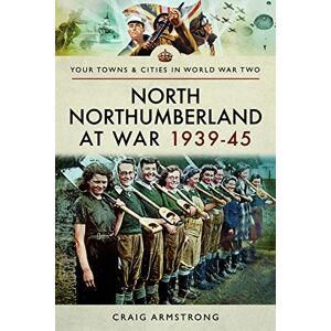 Armstrong, Craig North Northumberland at War 1939 1945 (Your Towns & Cities in World War Two) Armstrong, Craig North Northumberland at War 1939 1945 (Your Towns & Cities in World War Two)