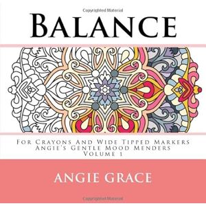 Grace, Angie Balance For Crayons And Wide Tipped Markers: Angie's Gentle Mood Menders Volume 1 (Angie's Gentle Mood Menders For Crayons And Wide Tipped Markers) Grace, Angie Balance For Crayons And Wide Tipped Markers: Angie's Gentle Mood Menders Volume 1 (Angie's Gentle Mood Menders For Crayons And Wide Tipped Markers)