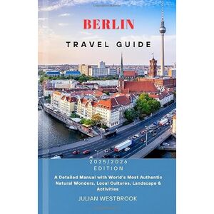 WESTBROOK, JULIAN BERLIN TRAVEL GUIDE 2025/2026: A Detailed Manual with World’s Most Authentic Natural Wonders, Local Cultures, Landscape & Activities WESTBROOK, JULIAN BERLIN TRAVEL GUIDE 2025/2026: A Detailed Manual with World’s Most Authentic Natural Wonders, Local Cultures, Landscape & Activities