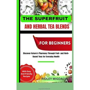 Migdalia, Ridley THE SUPERFRUIT AND HERBAL TEA BLENDS FOR BEGIINNERS: Discover Nature’s Pharmacy Through Fruit- and Herb-Based Teas for Everyday Health Migdalia, Ridley THE SUPERFRUIT AND HERBAL TEA BLENDS FOR BEGIINNERS: Discover Nature’s Pharmacy Through Fruit- and Herb-Based Teas for Everyday Health
