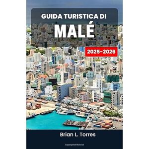 L. Torres, Brian Guida turistica di Malé 2025–2026: Scopri lo spirito, i sapori e la storia di una metropoli insulare sospesa tra il mare blu profondo e cieli infiniti L. Torres, Brian Guida turistica di Malé 2025–2026: Scopri lo spirito, i sapori e la storia di una metropoli insulare sospesa tra il mare blu profondo e cieli infiniti