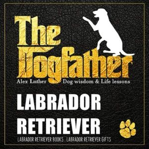 Luther, Alex The Dogfather: Dog wisdom & Life lessons: Labrador Retriever book ~ Labrador Retriever gifts Luther, Alex The Dogfather: Dog wisdom & Life lessons: Labrador Retriever book ~ Labrador Retriever gifts