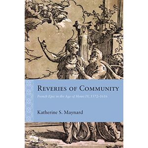 Northwestern University Press Reveries of Community: French Epic in the Age of Henri IV, 1572–1616 (Rethinking the Early Modern) Northwestern University Press Reveries of Community: French Epic in the Age of Henri IV, 1572–1616 (Rethinking the Early Modern)