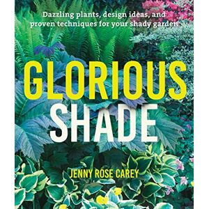 Rose Carey, Jenny Glorious Shade: Dazzling Plants, Design Ideas, and Proven Techniques for Your Shady Garden Rose Carey, Jenny Glorious Shade: Dazzling Plants, Design Ideas, and Proven Techniques for Your Shady Garden