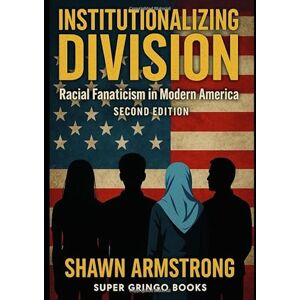 Armstrong, Shawn Institutionalizing Division: The Rise of Racial Fanaticism in Modern America Second Edition Armstrong, Shawn Institutionalizing Division: The Rise of Racial Fanaticism in Modern America Second Edition