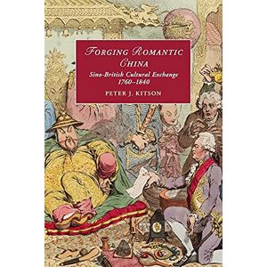 Kitson, Peter J. Forging Romantic China: Sino-British Cultural Exchange 1760–1840: 105 (Cambridge Studies in Romanticism, Series Number 105) Kitson, Peter J. Forging Romantic China: Sino-British Cultural Exchange 1760–1840: 105 (Cambridge Studies in Romanticism, Series Number 105)