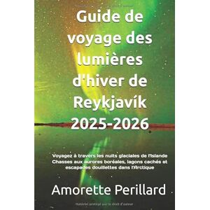 Perillard, Amorette Guide de voyage des lumières d'hiver de Reykjavík 2025-2026: Voyagez à travers les nuits glaciales de l'Islande Chasses aux aurores boréales, lagons cachés et escapades douillettes dans l'Arctique Perillard, Amorette Guide de voyage des lumières d'hiver de Reykjavík 2025-2026: Voyagez à travers les nuits glaciales de l'Islande Chasses aux aurores boréales, lagons cachés et escapades douillettes dans l'Arctique