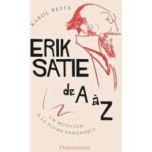 Beffa, Karol Erik Satie de A à Z: Un musicien à la plume fantasque Beffa, Karol Erik Satie de A à Z: Un musicien à la plume fantasque
