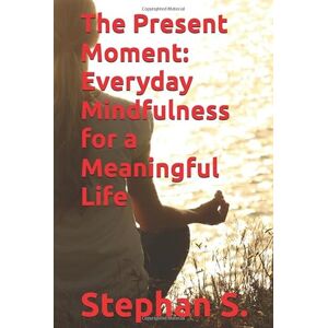 S., Stephan The Present Moment: Everyday Mindfulness for a Meaningful Life S., Stephan The Present Moment: Everyday Mindfulness for a Meaningful Life