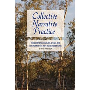 Denborough, David Collective Narrative Practice: Responding to individuals, groups, and communities who have experienced trauma Denborough, David Collective Narrative Practice: Responding to individuals, groups, and communities who have experienced trauma