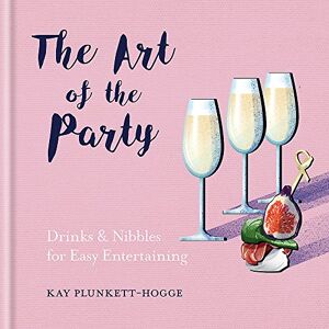 Plunkett-Hogge, Kay The Art of the Party: Drinks & Nibbles for Easy Entertaining Plunkett-Hogge, Kay The Art of the Party: Drinks & Nibbles for Easy Entertaining