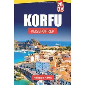 Harris, Rolando KORFU REISEFÜHRER 2026: Top-Aktivitäten, Strände, versteckte Schätze, lokale Küche und Reisetipps für die Erkundung der Ionischen Inseln Harris, Rolando KORFU REISEFÜHRER 2026: Top-Aktivitäten, Strände, versteckte Schätze, lokale Küche und Reisetipps für die Erkundung der Ionischen Inseln