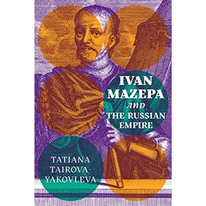 Tatiana Tairova-Yakovleva Ivan Mazepa and the Russian Empire (Peter Jacyk Centre for Ukrainian History Research Monograph) Tatiana Tairova-Yakovleva Ivan Mazepa and the Russian Empire (Peter Jacyk Centre for Ukrainian History Research Monograph)