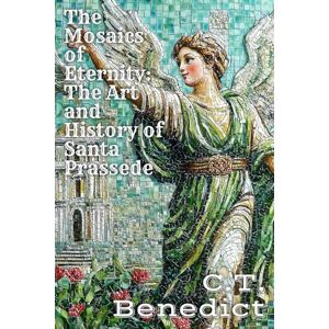 Benedict, C.T. The Mosaics of Eternity: The Art and History of Santa Prassede: Sacred Compass: The Light Of Modern Catholicism Vol.25 Benedict, C.T. The Mosaics of Eternity: The Art and History of Santa Prassede: Sacred Compass: The Light Of Modern Catholicism Vol.25