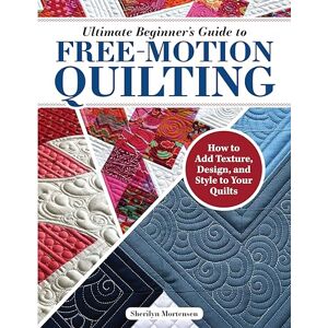 Mortensen, Sherilyn Ultimate Beginner's Guide to Free-Motion Quilting: How to Add Texture, Design, and Style to Your Quilts Mortensen, Sherilyn Ultimate Beginner's Guide to Free-Motion Quilting: How to Add Texture, Design, and Style to Your Quilts