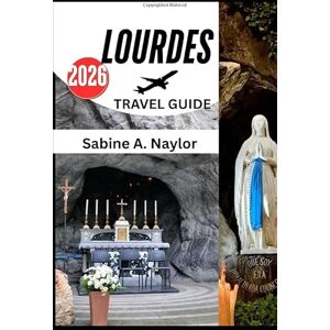 NAYLOR, SABINE A. Lourdes Travel Guide 2026: A Journey of Faith, Culture, and Discovery in France’s Sacred Sanctuary NAYLOR, SABINE A. Lourdes Travel Guide 2026: A Journey of Faith, Culture, and Discovery in France’s Sacred Sanctuary