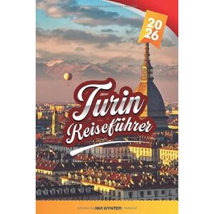 WYNTER, AVA TURIN REISEFÜHRER 2026: Erkunden Sie Italiens Königsstadt mit historischen Palästen, Schokolade und Wein, Alpenblick, Kunstmuseen, lokaler Küche und Reisetipps WYNTER, AVA TURIN REISEFÜHRER 2026: Erkunden Sie Italiens Königsstadt mit historischen Palästen, Schokolade und Wein, Alpenblick, Kunstmuseen, lokaler Küche und Reisetipps