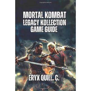 Quill. C., Eryx Mortal Kombat: Legacy Kollection Game Guide: From MK1 to Deadly Alliance, Including Advanced Techniques, Competitive Strategies, And Hidden Secrets Quill. C., Eryx Mortal Kombat: Legacy Kollection Game Guide: From MK1 to Deadly Alliance, Including Advanced Techniques, Competitive Strategies, And Hidden Secrets
