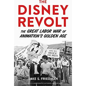 Jake S. Friedman The Disney Revolt: The Great Labor War of Animation's Golden Age Jake S. Friedman The Disney Revolt: The Great Labor War of Animation's Golden Age