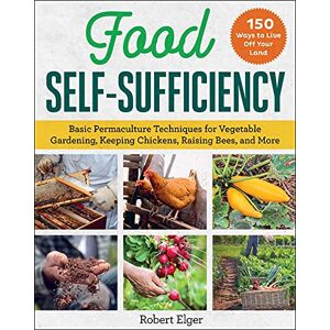 Elger, Robert Food Self-Sufficiency: Basic Permaculture Techniques for Vegetable Gardening, Keeping Chickens, Raising Bees, and More Elger, Robert Food Self-Sufficiency: Basic Permaculture Techniques for Vegetable Gardening, Keeping Chickens, Raising Bees, and More
