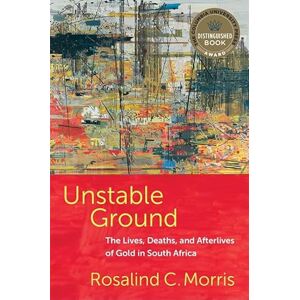 Morris, Rosalind C. Unstable Ground: The Lives, Deaths, and Afterlives of Gold in South Africa Morris, Rosalind C. Unstable Ground: The Lives, Deaths, and Afterlives of Gold in South Africa
