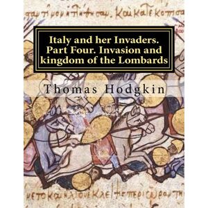 Hodgkin, Thomas Italy and her Invaders. Part Four. Invasion and kingdom of the Lombards: Volume 4 Hodgkin, Thomas Italy and her Invaders. Part Four. Invasion and kingdom of the Lombards: Volume 4