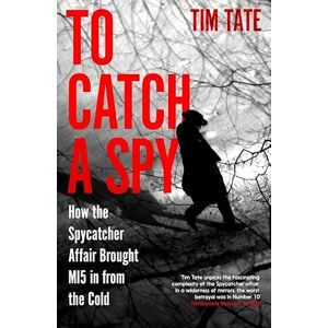 Tate, Tim To Catch a Spy: How the Spycatcher Affair Brought MI5 in from the Cold Tate, Tim To Catch a Spy: How the Spycatcher Affair Brought MI5 in from the Cold