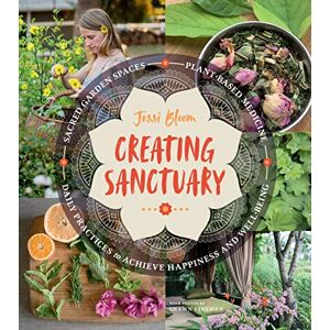 Bloom, Jessi Creating Sanctuary: Sacred Garden Spaces, Plant-Based Medicine, and Daily Practices to Achieve Happiness and Well-Being Bloom, Jessi Creating Sanctuary: Sacred Garden Spaces, Plant-Based Medicine, and Daily Practices to Achieve Happiness and Well-Being