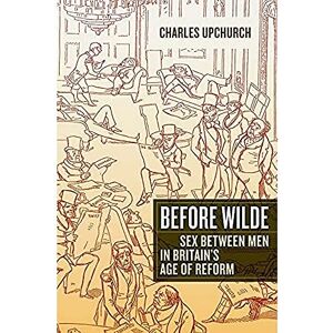 Upchurch, Charles Before Wilde: Sex Between Men in Britain's Age of Reform Upchurch, Charles Before Wilde: Sex Between Men in Britain's Age of Reform