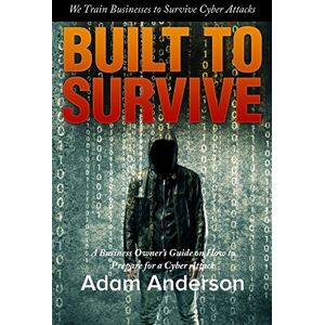Anderson, Adam Built to Survive: A Business Owner's Guide on how to Survive a Cyber Attack Anderson, Adam Built to Survive: A Business Owner's Guide on how to Survive a Cyber Attack