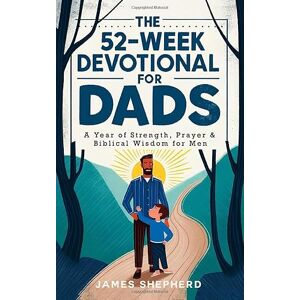 James Shepherd The 52-Week Devotional for Dads: A Year of Strength, Prayer & Biblical Wisdom for Men James Shepherd The 52-Week Devotional for Dads: A Year of Strength, Prayer & Biblical Wisdom for Men
