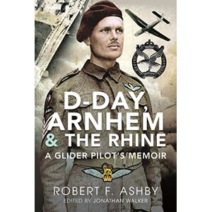Ashby, Robert F D-Day, Arnhem and the Rhine: A Glider Pilot s Memoir Ashby, Robert F D-Day, Arnhem and the Rhine: A Glider Pilot s Memoir