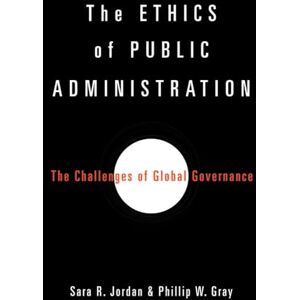 Sara R. Jordan (author) & Phillip W. Gray (author) The Ethics of Public Administration: The Challenges of Global Governance Sara R. Jordan (author) & Phillip W. Gray (author) The Ethics of Public Administration: The Challenges of Global Governance