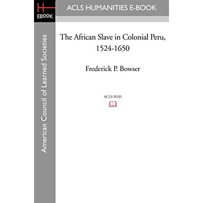 Bowser, Frederick P. The African Slave in Colonial Peru, 1524-1650 Bowser, Frederick P. The African Slave in Colonial Peru, 1524-1650