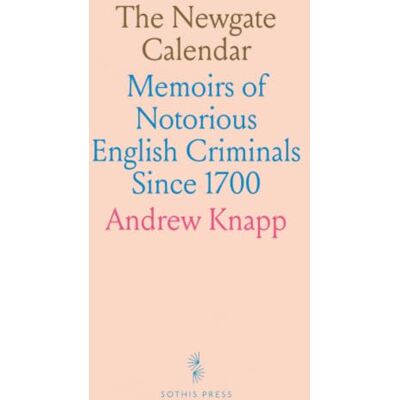 Knapp, Andrew The Newgate Calendar: Memoirs of Notorious English Criminals Since 1700 Knapp, Andrew The Newgate Calendar: Memoirs of Notorious English Criminals Since 1700