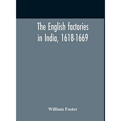 Foster, William The English Factories In India, 1618-1669: A Calendar Of Documents In The India Office, British Museum And Public Record Office Foster, William The English Factories In India, 1618-1669: A Calendar Of Documents In The India Office, British Museum And Public Record Office