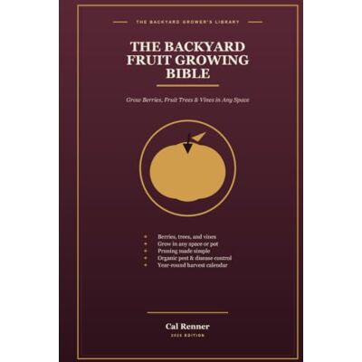 Renner, Cal The Backyard Fruit Growing Bible: Grow Berries, Fruit Trees, and Vines in Any Space Planting, Pruning, Pollination, Pest Control, Containers for Small Yards, and a Year-Round Harvest Calendar Renner, Cal The Backyard Fruit Growing Bible: Grow Berries, Fruit Trees, and Vines in Any Space Planting, Pruning, Pollination, Pest Control, Containers for Small Yards, and a Year-Round Harvest Calendar