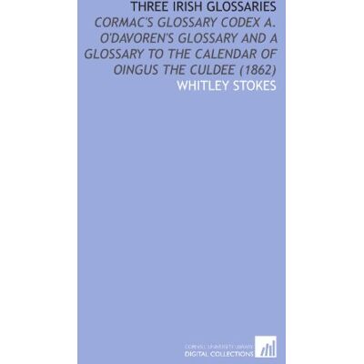 Stokes, Whitley Three Irish Glossaries: Cormac's Glossary Codex a. O'davoren's Glossary and a Glossary to the Calendar of Oingus the Culdee (1862) Stokes, Whitley Three Irish Glossaries: Cormac's Glossary Codex a. O'davoren's Glossary and a Glossary to the Calendar of Oingus the Culdee (1862)