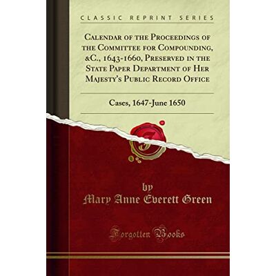 Mary Anne Everett Green Calendar of the Proceedings of the Committee for Compounding, &C., 1643-1660, Preserved in the State Paper Department of Her Majesty's Public Record ... 1650: Cases, 1647-June 1650 (Classic Reprint) Mary Anne Everett Green Calendar of the Proceedings of the Committee for Compounding, &C., 1643-1660, Preserved in the State Paper Department of Her Majesty's Public Record ... 1650: Cases, 1647-June 1650 (Classic Reprint)