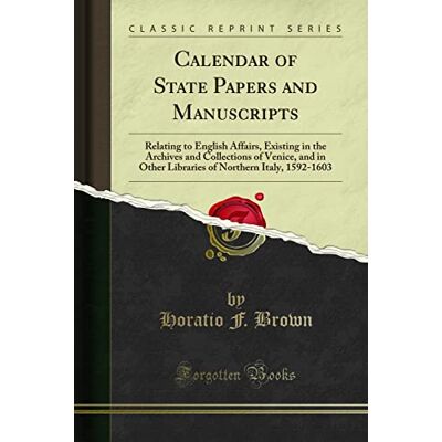 Horatio F. Brown Calendar of State Papers and Manuscripts (Classic Reprint): Relating to English Affairs, Existing in the Archives and Collections of Venice, and in Other Libraries of Northern Italy, 1592-1603 Horatio F. Brown Calendar of State Papers and Manuscripts (Classic Reprint): Relating to English Affairs, Existing in the Archives and Collections of Venice, and in Other Libraries of Northern Italy, 1592-1603