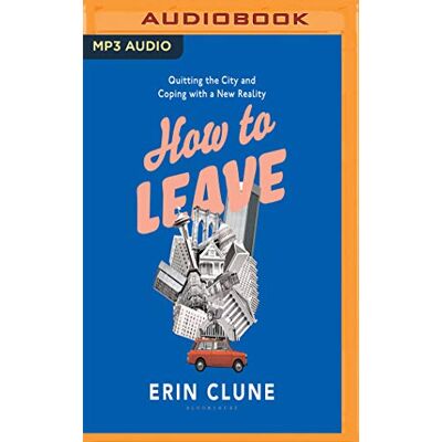 Clune, Erin How to Leave: Quitting the City and Coping With a New Reality Clune, Erin How to Leave: Quitting the City and Coping With a New Reality