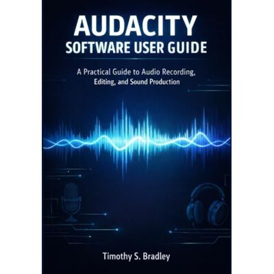 S. Bradley, Timothy AUDACITY SOFTWARE USER GUIDE: A Practical Guide to Audio Recording, Editing, and Sound Production S. Bradley, Timothy AUDACITY SOFTWARE USER GUIDE: A Practical Guide to Audio Recording, Editing, and Sound Production